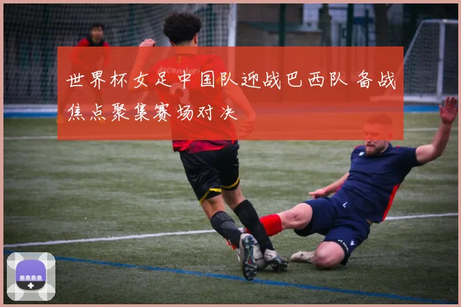 世界杯女足中国队迎战巴西队 备战焦点聚集赛场对决