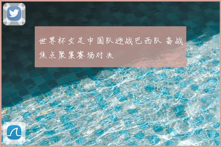 世界杯女足中国队迎战巴西队 备战焦点聚集赛场对决