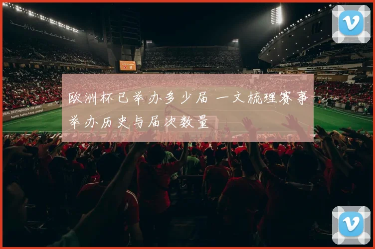 欧洲杯已举办多少届 一文梳理赛事举办历史与届次数量