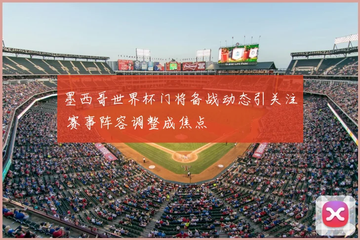 墨西哥世界杯门将备战动态引关注 赛事阵容调整成焦点