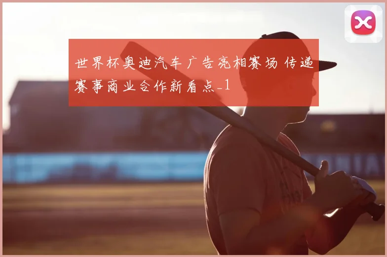 世界杯奥迪汽车广告亮相赛场 传递赛事商业合作新看点_1
