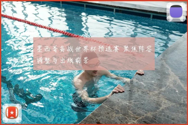 墨西哥备战世界杯预选赛 聚焦阵容调整与出线前景