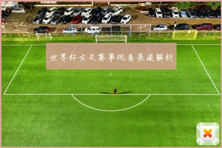 世界杯女足赛事观看渠道解析