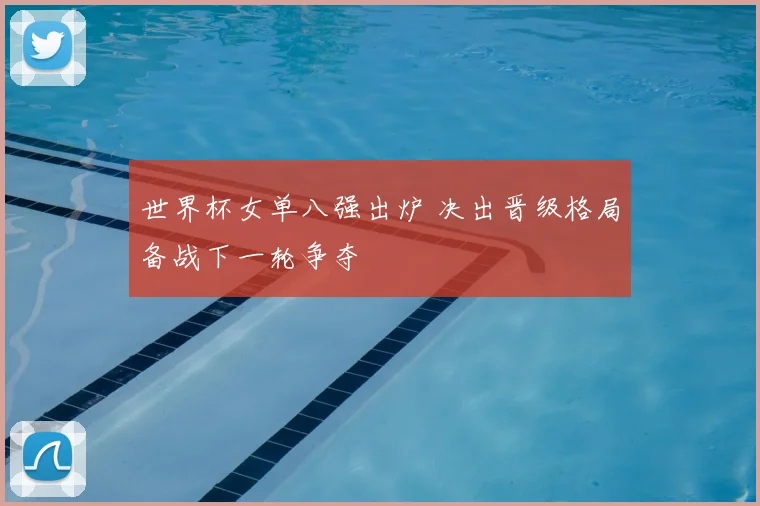 世界杯女单八强出炉 决出晋级格局备战下一轮争夺