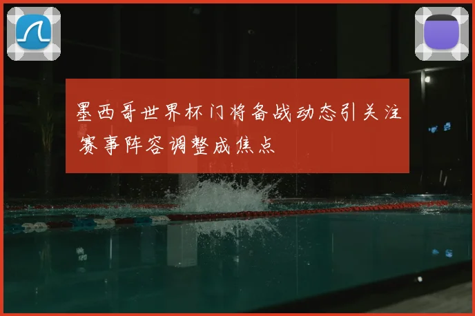 墨西哥世界杯门将备战动态引关注 赛事阵容调整成焦点