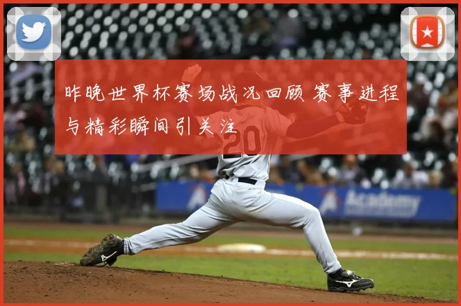 昨晚世界杯赛场战况回顾 赛事进程与精彩瞬间引关注