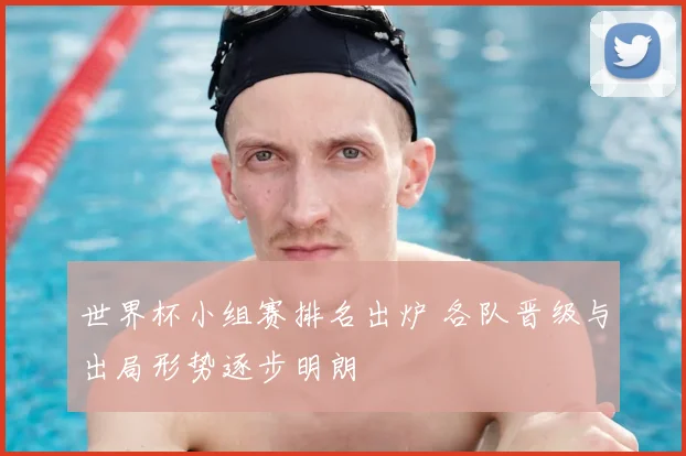 世界杯小组赛排名出炉 各队晋级与出局形势逐步明朗