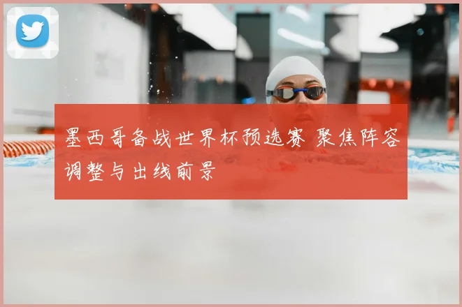 墨西哥备战世界杯预选赛 聚焦阵容调整与出线前景