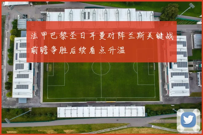 法甲巴黎圣日耳曼对阵兰斯关键战前瞻争胜后续看点升温