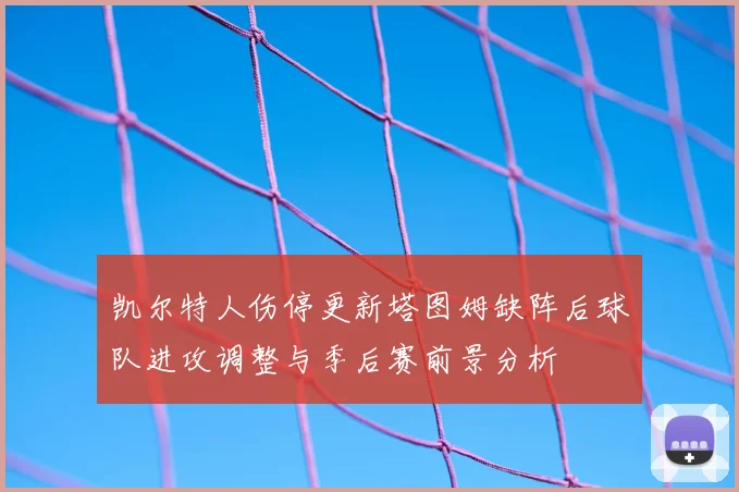 凯尔特人伤停更新塔图姆缺阵后球队进攻调整与季后赛前景分析