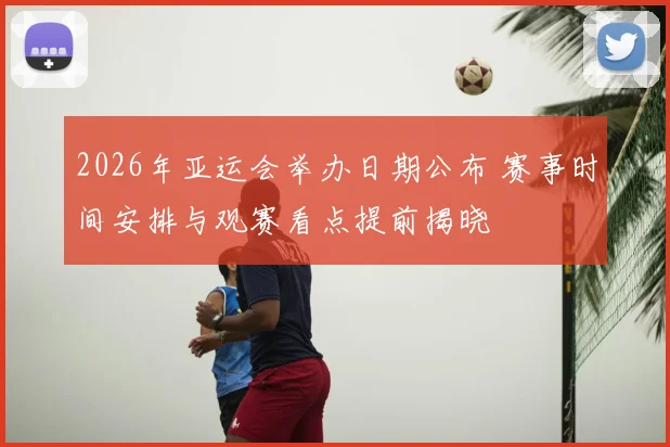 2026年亚运会举办日期公布 赛事时间安排与观赛看点提前揭晓