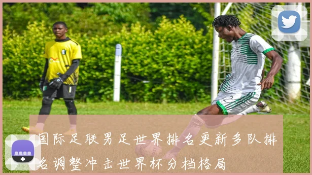 国际足联男足世界排名更新多队排名调整冲击世界杯分档格局