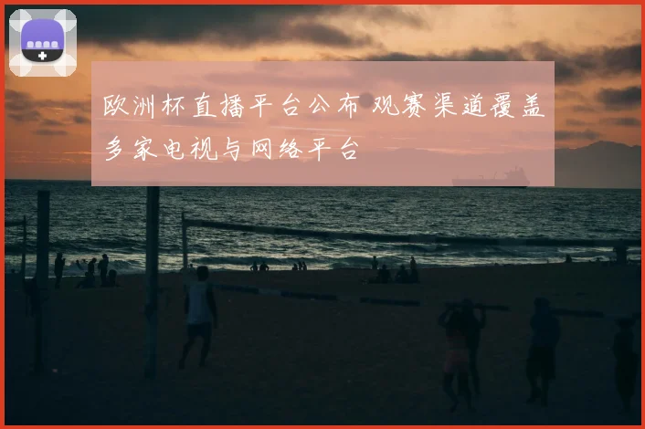 欧洲杯直播平台公布 观赛渠道覆盖多家电视与网络平台