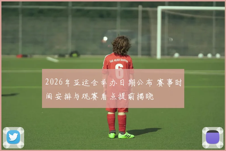 2026年亚运会举办日期公布 赛事时间安排与观赛看点提前揭晓