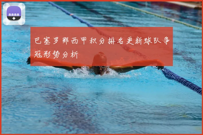 巴塞罗那西甲积分排名更新球队争冠形势分析