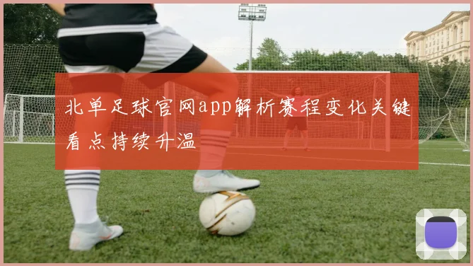 北单足球官网app解析赛程变化关键看点持续升温