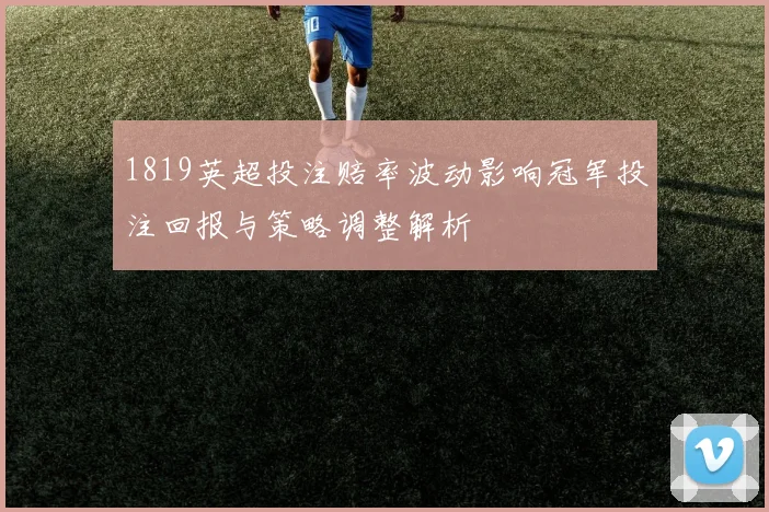 1819英超投注赔率波动影响冠军投注回报与策略调整解析