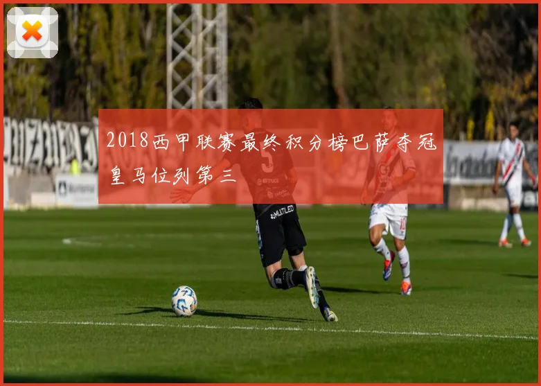 2018西甲联赛最终积分榜巴萨夺冠皇马位列第三