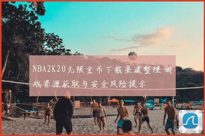 NBA2K20无限金币下载渠道整理 游戏资源获取与安全风险提示