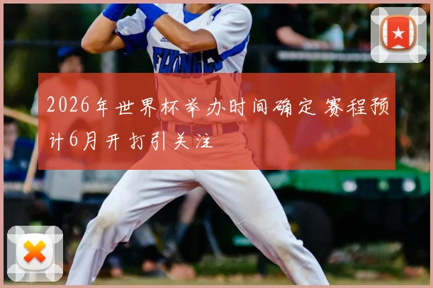 2026年世界杯举办时间确定 赛程预计6月开打引关注