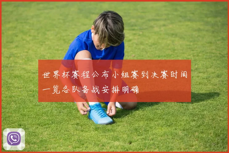 世界杯赛程公布小组赛到决赛时间一览各队备战安排明确
