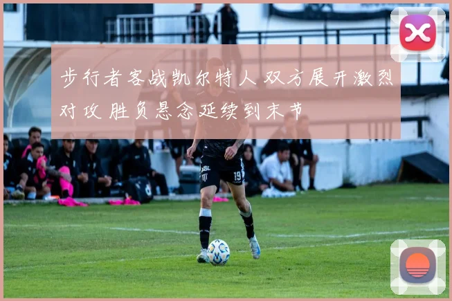 步行者客战凯尔特人 双方展开激烈对攻 胜负悬念延续到末节