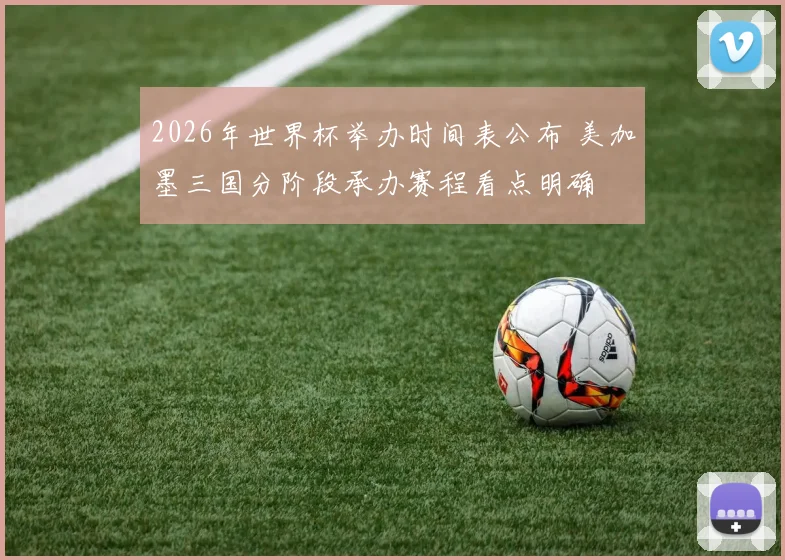 2026年世界杯举办时间表公布 美加墨三国分阶段承办赛程看点明确