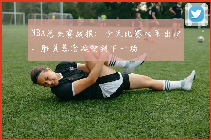 NBA总决赛战报：今天比赛结果出炉，胜负悬念延续到下一场