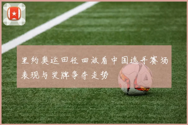 里约奥运田径回放看中国选手赛场表现与奖牌争夺走势