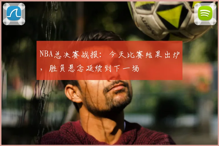 NBA总决赛战报：今天比赛结果出炉，胜负悬念延续到下一场