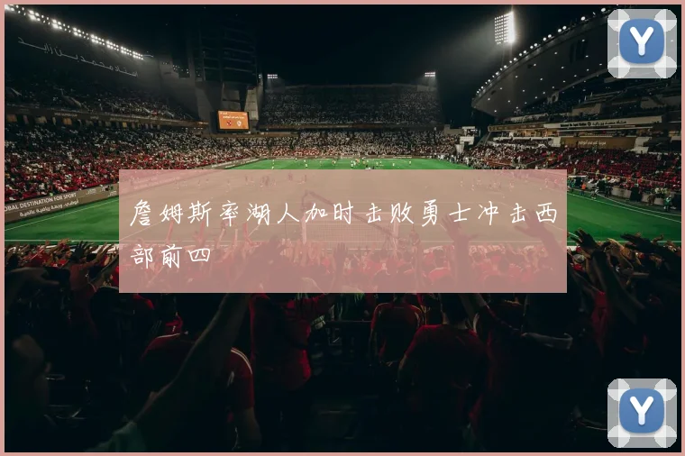 詹姆斯率湖人加时击败勇士冲击西部前四