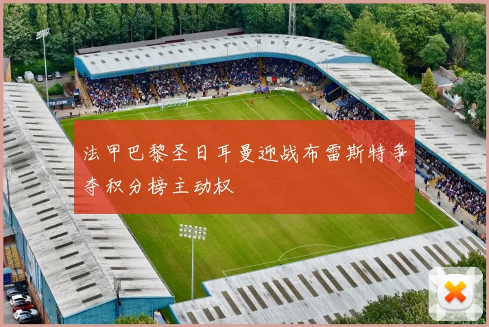 法甲巴黎圣日耳曼迎战布雷斯特争夺积分榜主动权