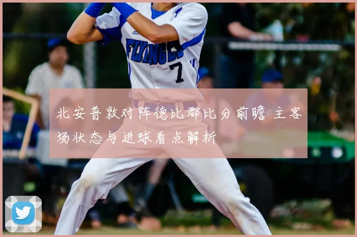 北安普敦对阵德比郡比分前瞻 主客场状态与进球看点解析
