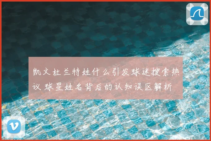凯文杜兰特姓什么引发球迷搜索热议 球星姓名背后的认知误区解析