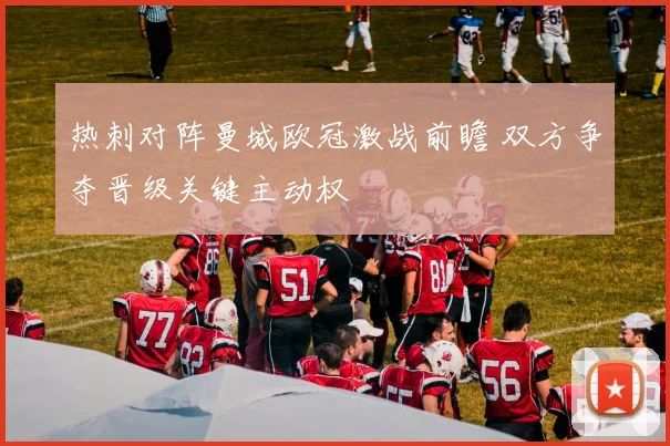 热刺对阵曼城欧冠激战前瞻 双方争夺晋级关键主动权