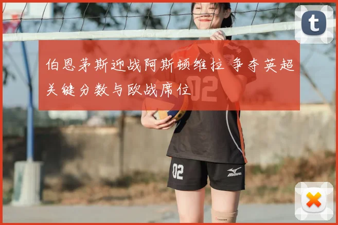 伯恩茅斯迎战阿斯顿维拉 争夺英超关键分数与欧战席位