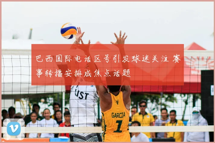 巴西国际电话区号引发球迷关注 赛事转播安排成焦点话题