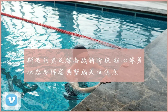 斯洛伐克足球备战新阶段 核心球员状态与阵容调整成关注焦点