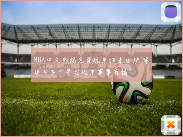 NBA中文直播免费观看指南出炉 球迷可多个平台观看赛事直播