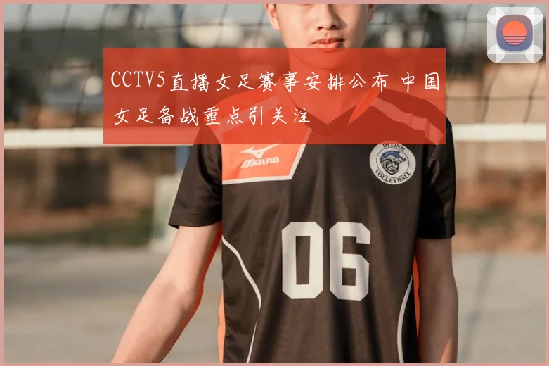 CCTV5直播女足赛事安排公布 中国女足备战重点引关注
