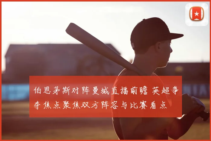 伯恩茅斯对阵曼城直播前瞻 英超争夺焦点聚焦双方阵容与比赛看点