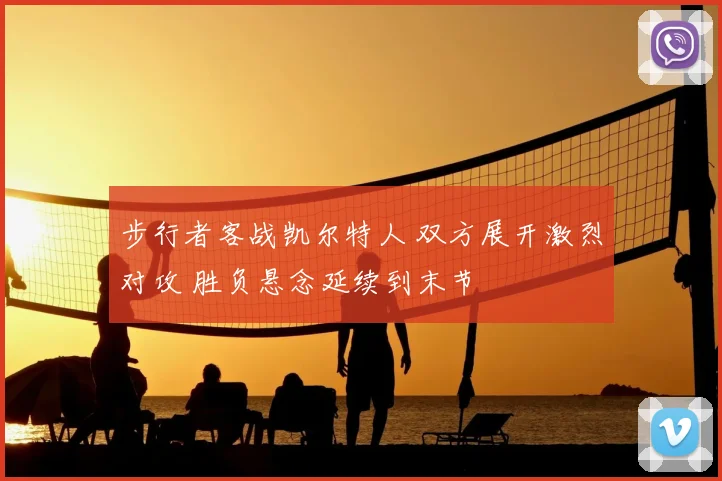 步行者客战凯尔特人 双方展开激烈对攻 胜负悬念延续到末节