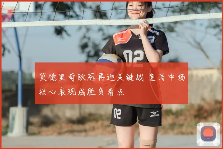 莫德里奇欧冠再迎关键战 皇马中场核心表现成胜负看点