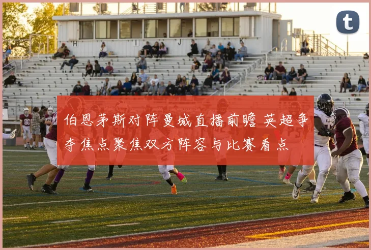 伯恩茅斯对阵曼城直播前瞻 英超争夺焦点聚焦双方阵容与比赛看点