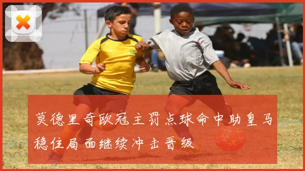 莫德里奇欧冠主罚点球命中助皇马稳住局面继续冲击晋级