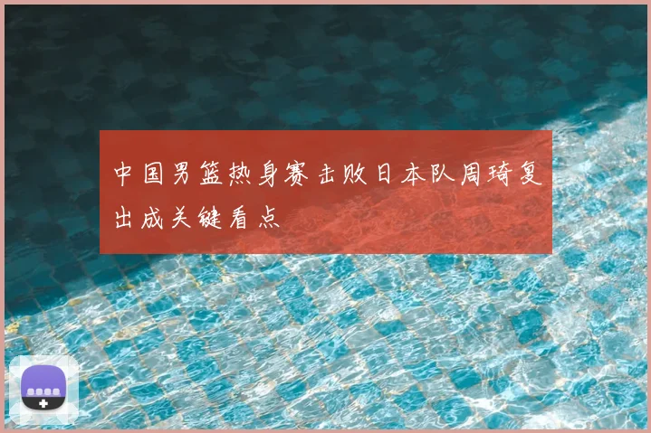 中国男篮热身赛击败日本队周琦复出成关键看点