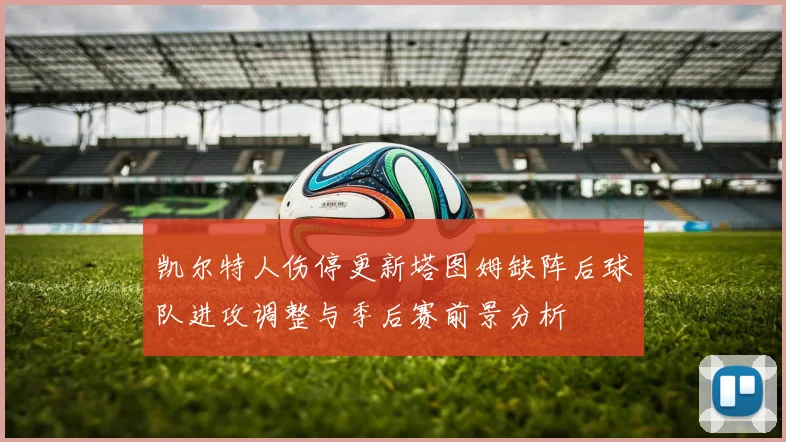 凯尔特人伤停更新塔图姆缺阵后球队进攻调整与季后赛前景分析