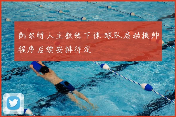 凯尔特人主教练下课 球队启动换帅程序后续安排待定