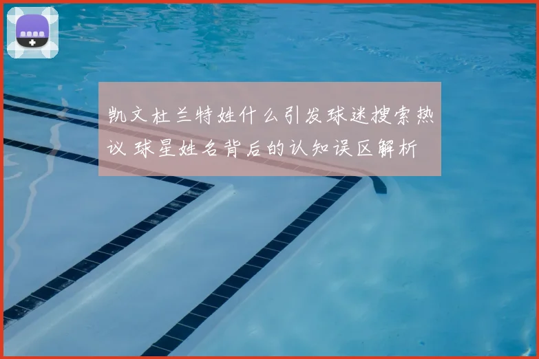 凯文杜兰特姓什么引发球迷搜索热议 球星姓名背后的认知误区解析